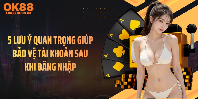 5 lưu ý quan trọng giúp bảo vệ tài khoản sau khi đăng nhập