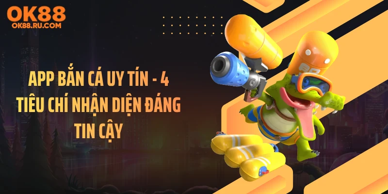 App Bắn Cá Uy Tín - 4 Tiêu Chí Nhận Diện Đáng Tin Cậy
