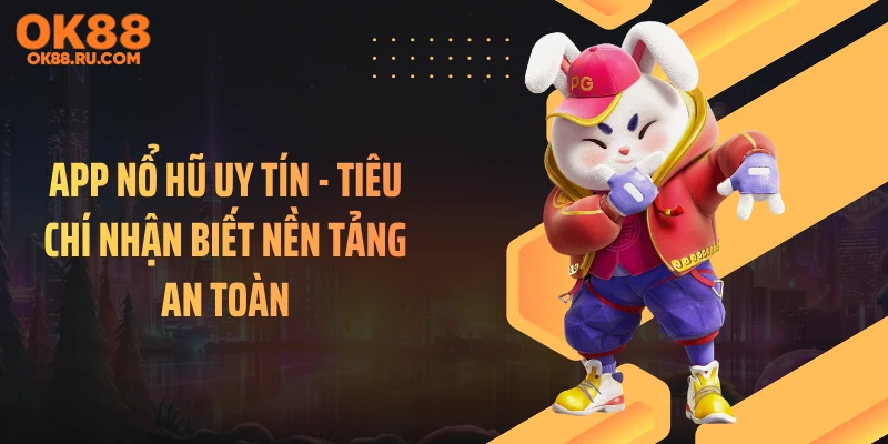 App Nổ Hũ Uy Tín - Tiêu Chí Nhận Biết Nền Tảng An Toàn
