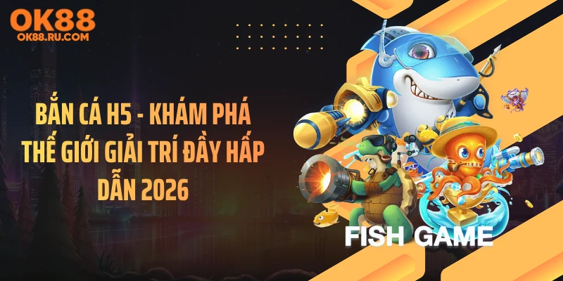 Bắn Cá H5 - Khám Phá Thế Giới Giải Trí Đầy Hấp Dẫn 2026