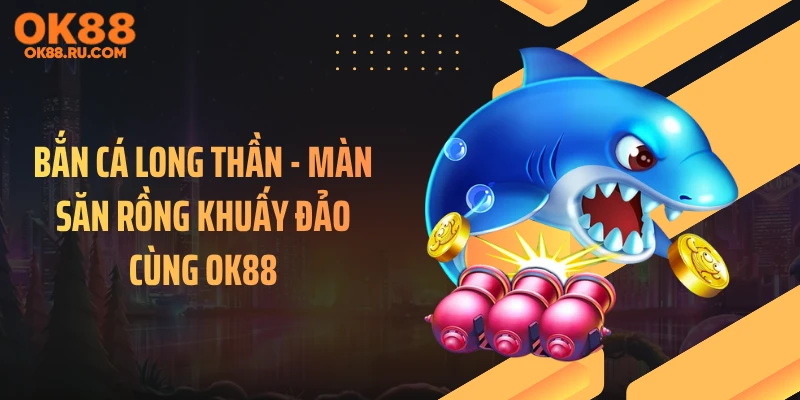 Bắn Cá Long Thần - Màn Săn Rồng Khuấy Đảo Cùng OK88