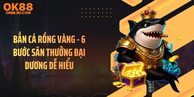 Bắn Cá Rồng Vàng - 6 Bước Săn Thưởng Đại Dương Dễ Hiểu