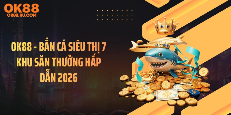 OK88 - Bắn Cá Siêu Thị 7 Khu Săn Thưởng Hấp Dẫn 2026