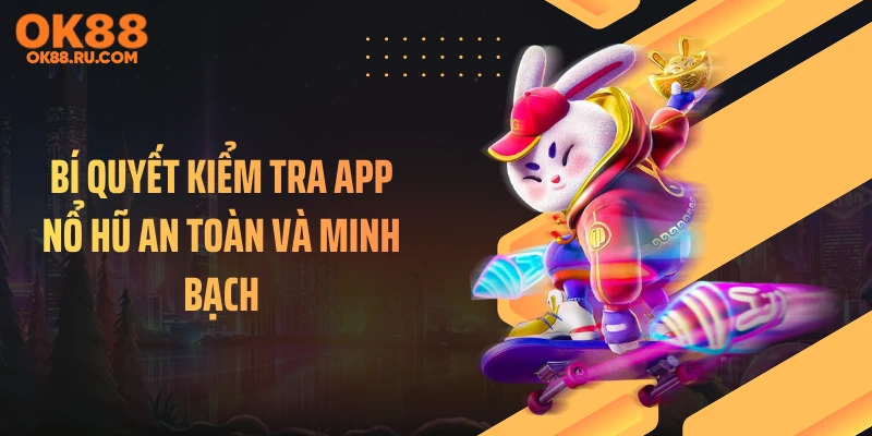 Bí quyết kiểm tra app nổ hũ an toàn và minh bạch