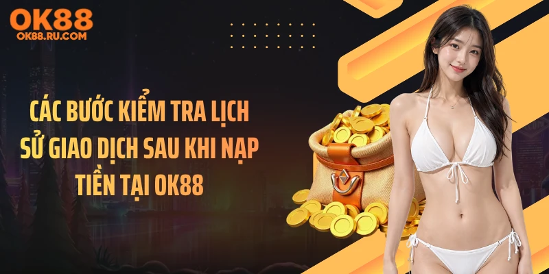 Các bước kiểm tra lịch sử giao dịch sau khi nạp tiền tại OK88