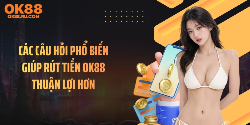 Các câu hỏi phổ biến giúp rút tiền OK88 thuận lợi hơn