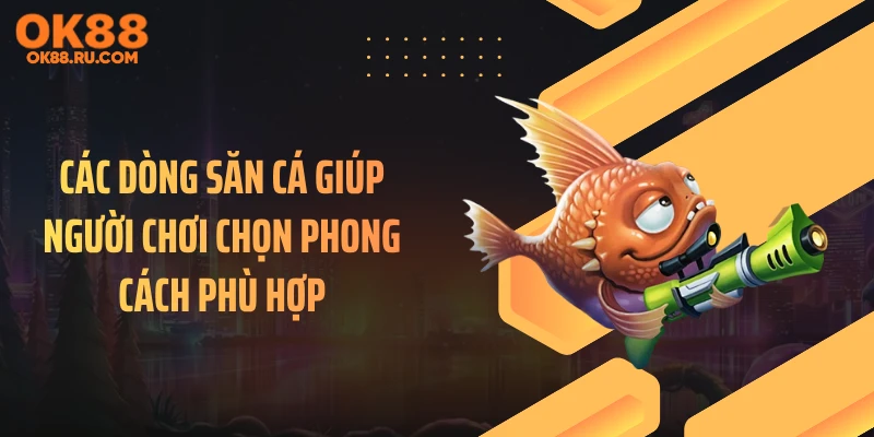 Các dòng săn cá giúp người chơi chọn phong cách phù hợp