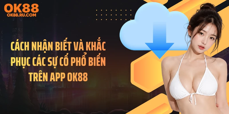 Cách nhận biết và khắc phục các sự cố phổ biến trên app OK88