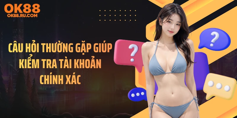 Câu hỏi thường gặp giúp kiểm tra tài khoản chính xác