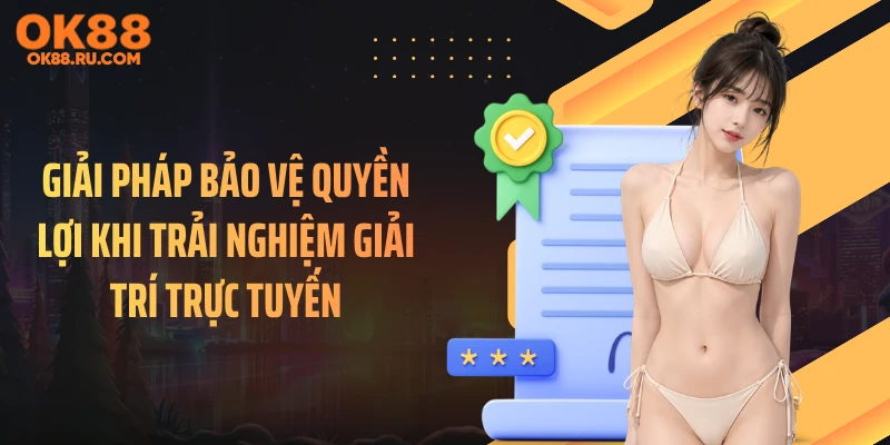 Giải pháp bảo vệ quyền lợi khi trải nghiệm giải trí trực tuyến