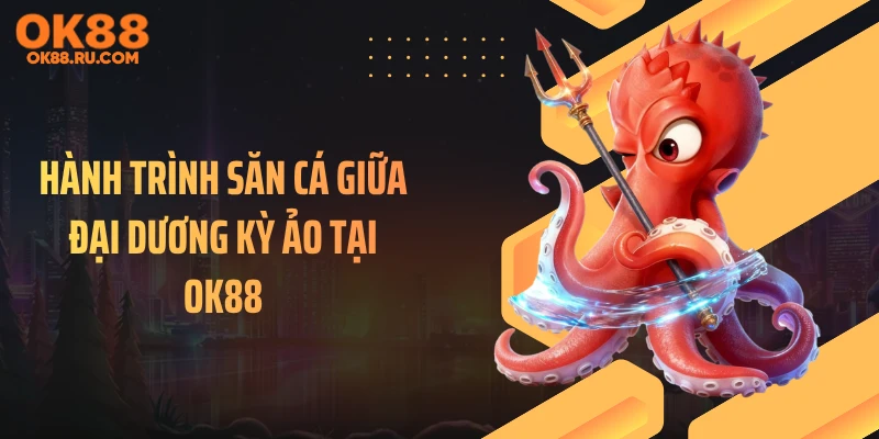 Hành trình săn cá giữa đại dương kỳ ảo tại OK88