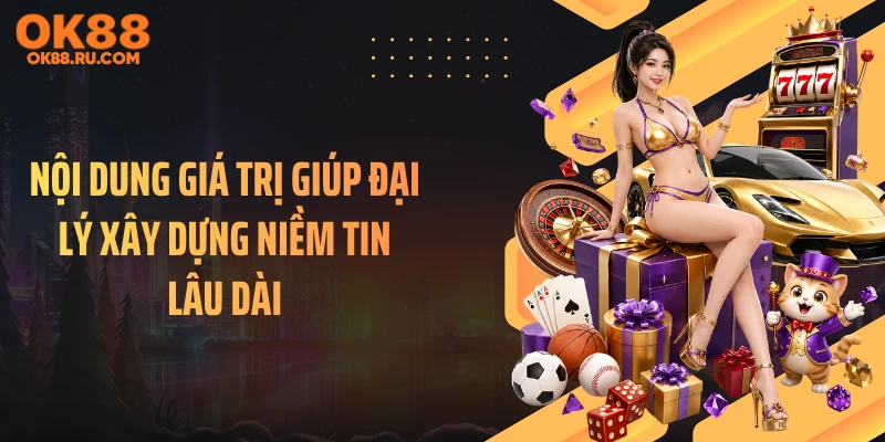 Nội dung giá trị giúp đại lý xây dựng niềm tin lâu dài