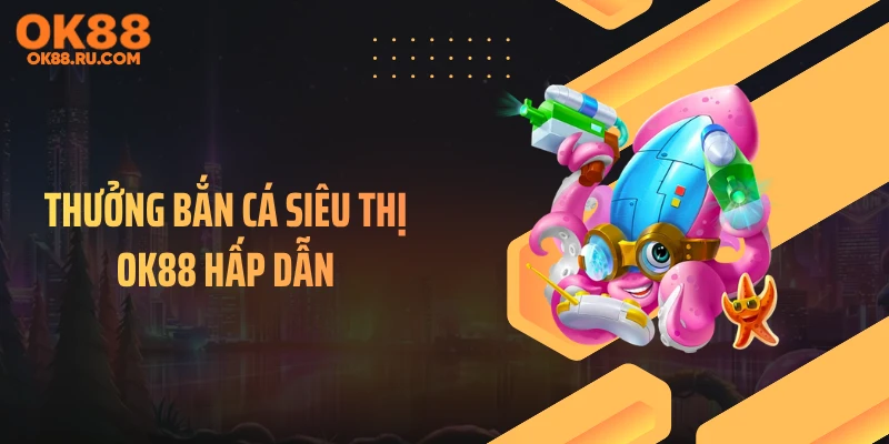 Thưởng bắn cá siêu thị OK88 hấp dẫn