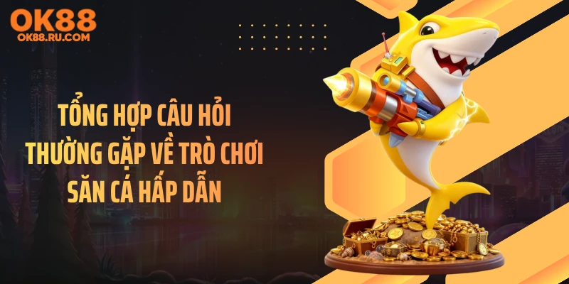 Tổng hợp câu hỏi thường gặp về trò chơi săn cá hấp dẫn