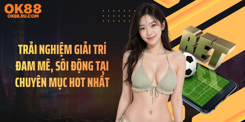 Trải nghiệm giải trí đam mê, sôi động tại chuyên mục hot nhất