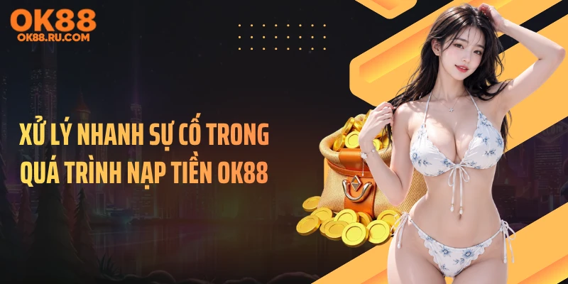 Xử lý nhanh sự cố trong quá trình nạp tiền OK88